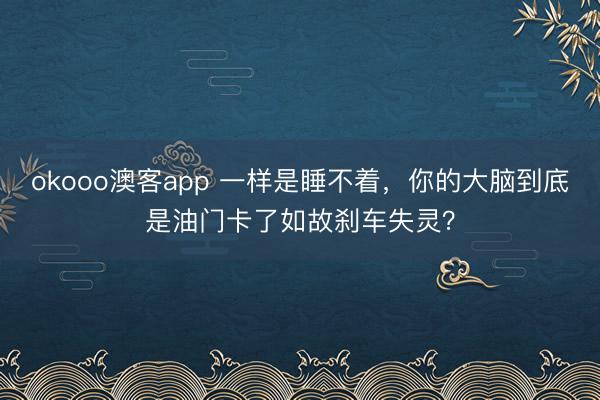 okooo澳客app 一样是睡不着，你的大脑到底是油门卡了如故刹车失灵？