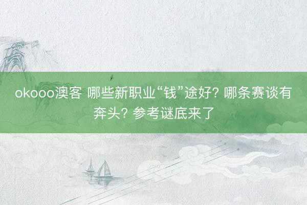 okooo澳客 哪些新职业“钱”途好? 哪条赛谈有奔头? 参考谜底来了