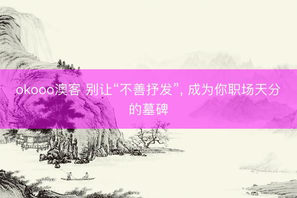 okooo澳客 别让“不善抒发”, 成为你职场天分的墓碑