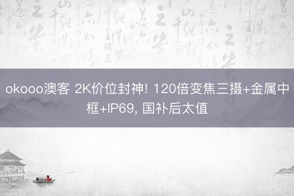okooo澳客 2K价位封神! 120倍变焦三摄+金属中框+IP69, 国补后太值