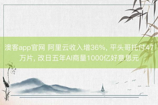澳客app官网 阿里云收入增36%, 平头哥托付47万片, 改日五年AI商量1000亿好意思元