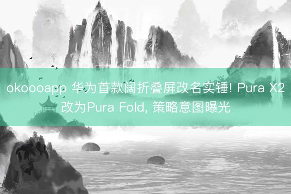okoooapp 华为首款阔折叠屏改名实锤! Pura X2改为Pura Fold, 策略意图曝光