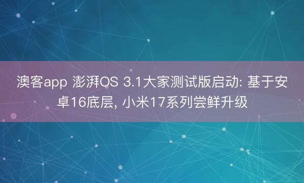 澳客app 澎湃OS 3.1大家测试版启动: 基于安卓16底层, 小米17系列尝鲜升级