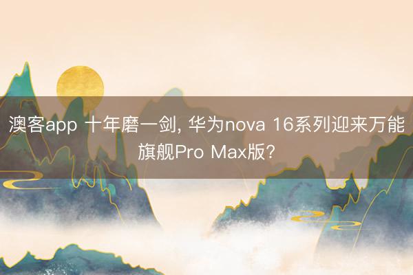 澳客app 十年磨一剑, 华为nova 16系列迎来万能旗舰Pro Max版?