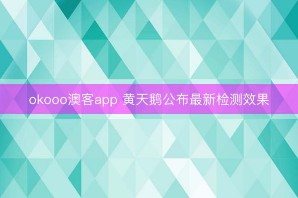 okooo澳客app 黄天鹅公布最新检测效果