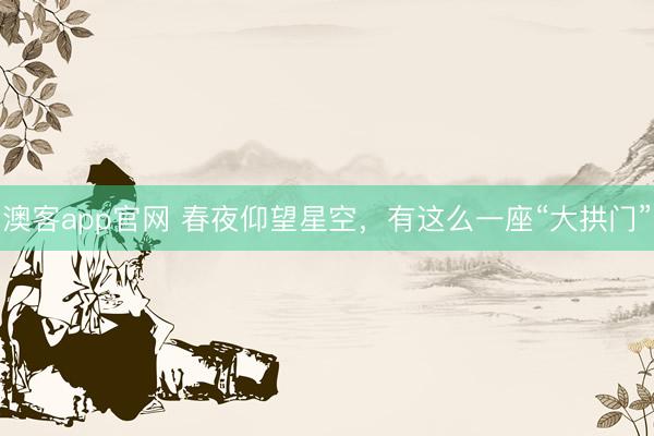 澳客app官网 春夜仰望星空，有这么一座“大拱门”