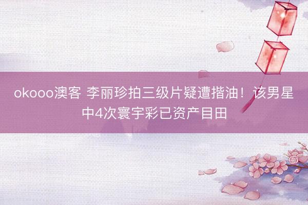 okooo澳客 李丽珍拍三级片疑遭揩油！该男星中4次寰宇彩已资产目田