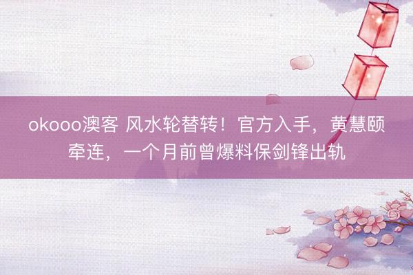 okooo澳客 风水轮替转！官方入手，黄慧颐牵连，一个月前曾爆料保剑锋出轨