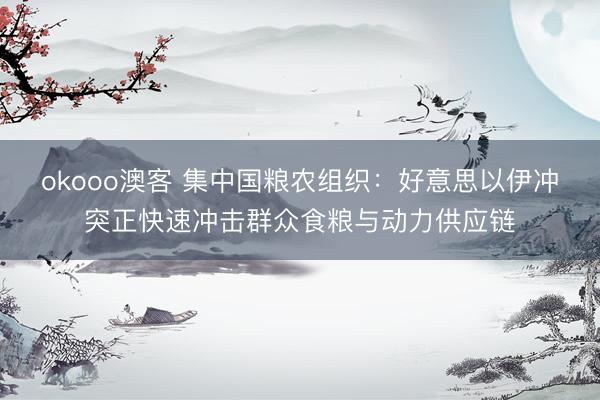 okooo澳客 集中国粮农组织：好意思以伊冲突正快速冲击群众食粮与动力供应链