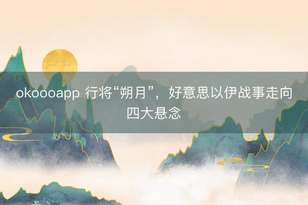 okoooapp 行将“朔月”，好意思以伊战事走向四大悬念