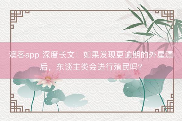 澳客app 深度长文：如果发现更逾期的外星漂后，东谈主类会进行殖民吗？
