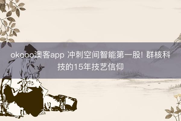 okooo澳客app 冲刺空间智能第一股! 群核科技的15年技艺信仰