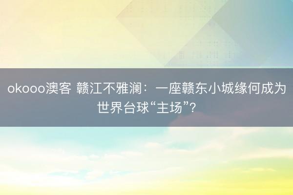 okooo澳客 赣江不雅澜：一座赣东小城缘何成为世界台球“主场”？