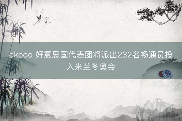okooo 好意思国代表团将派出232名畅通员投入米兰冬奥会