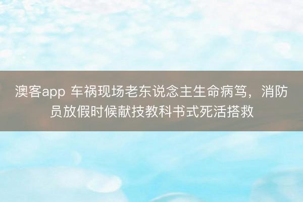 澳客app 车祸现场老东说念主生命病笃，消防员放假时候献技教科书式死活搭救