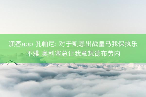 澳客app 孔帕尼: 对于凯恩出战皇马我保执乐不雅 奥利塞总让我意想德布劳内