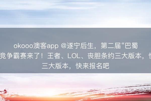 okooo澳客app @遂宁后生，第二届“巴蜀涪江杯”电竞争霸赛来了！王者、LOL、丧胆条约三大版本，快来报名吧