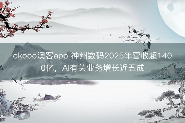 okooo澳客app 神州数码2025年营收超1400亿，AI有关业务增长近五成