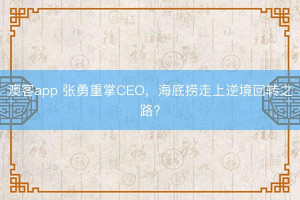 澳客app 张勇重掌CEO，海底捞走上逆境回转之路？