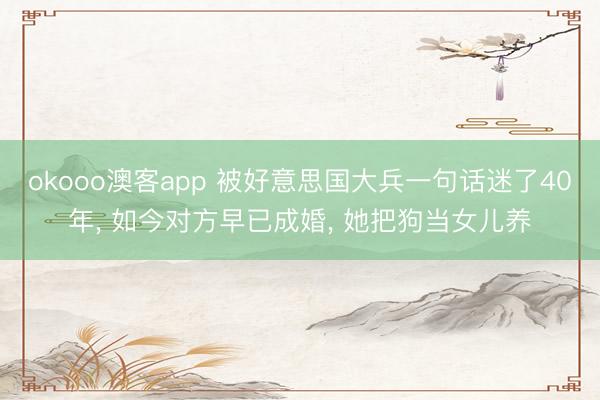 okooo澳客app 被好意思国大兵一句话迷了40年, 如今对方早已成婚, 她把狗当女儿养