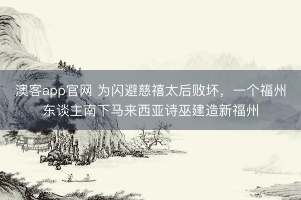 澳客app官网 为闪避慈禧太后败坏，一个福州东谈主南下马来西亚诗巫建造新福州