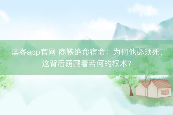 澳客app官网 商鞅绝命宿命：为何他必须死，这背后荫藏着若何的权术？