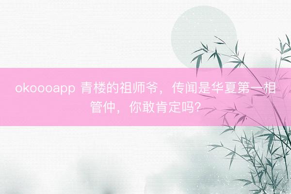 okoooapp 青楼的祖师爷，传闻是华夏第一相管仲，你敢肯定吗？