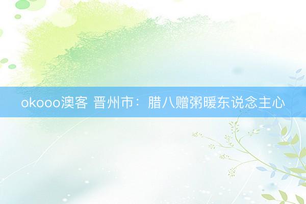 okooo澳客 晋州市：腊八赠粥暖东说念主心