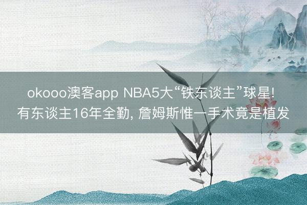 okooo澳客app NBA5大“铁东谈主”球星! 有东谈主16年全勤, 詹姆斯惟一手术竟是植发