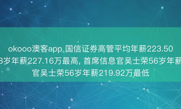 okooo澳客app 国信证券高管平均年薪223.50万: 总裁邓舸58岁年薪227.16万最高, 首席信息官吴士荣56岁年薪219.92万最低
