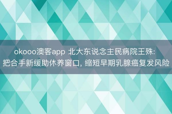 okooo澳客app 北大东说念主民病院王殊: 把合手新缓助休养窗口, 缩短早期乳腺癌复发风险