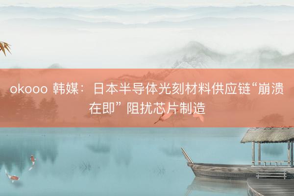 okooo 韩媒：日本半导体光刻材料供应链“崩溃在即” 阻扰芯片制造