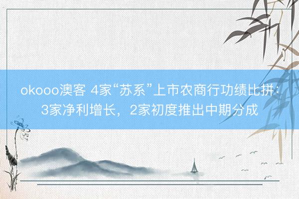 okooo澳客 4家“苏系”上市农商行功绩比拼：3家净利增长，2家初度推出中期分成