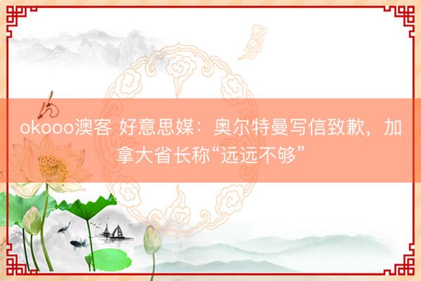okooo澳客 好意思媒：奥尔特曼写信致歉，加拿大省长称“远远不够”