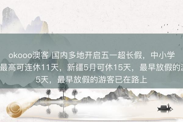 okooo澳客 国内多地开启五一超长假，中小学“春假+五一”最高可连休11天，新疆5月可休15天，最早放假的游客已在路上
