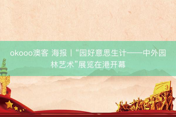 okooo澳客 海报丨“园好意思生计——中外园林艺术”展览在港开幕