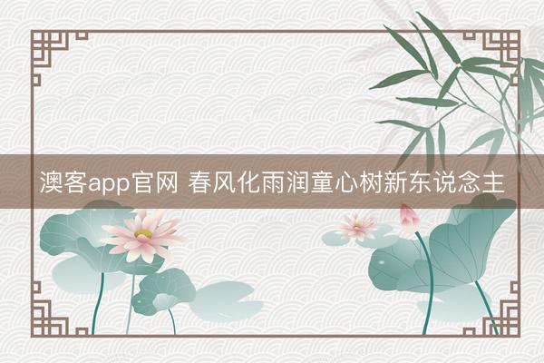 澳客app官网 春风化雨润童心树新东说念主