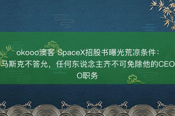 okooo澳客 SpaceX招股书曝光荒凉条件：唯有马斯克不答允，任何东说念主齐不可免除他的CEO职务