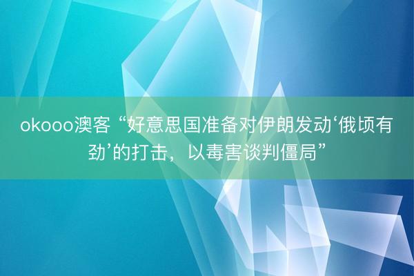 okooo澳客 “好意思国准备对伊朗发动‘俄顷有劲’的打击，以毒害谈判僵局”