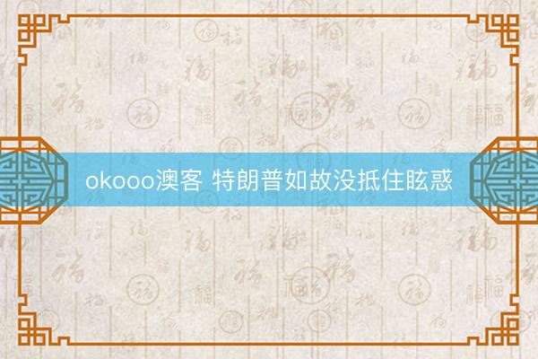 okooo澳客 特朗普如故没抵住眩惑