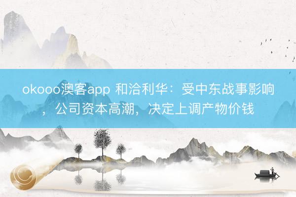 okooo澳客app 和洽利华：受中东战事影响，公司资本高潮，决定上调产物价钱
