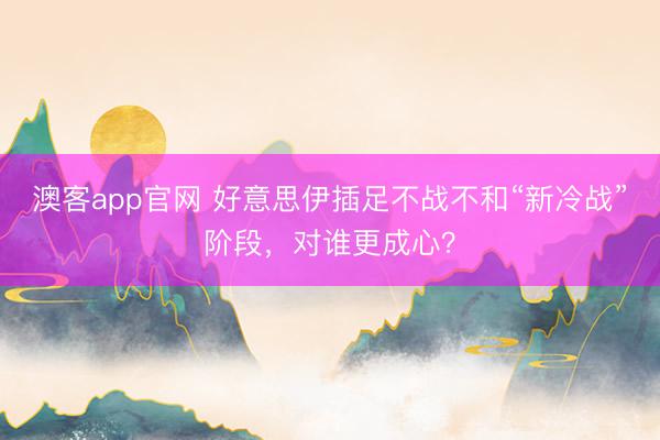 澳客app官网 好意思伊插足不战不和“新冷战”阶段，对谁更成心？
