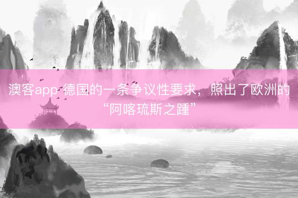 澳客app 德国的一条争议性要求，照出了欧洲的“阿喀琉斯之踵”