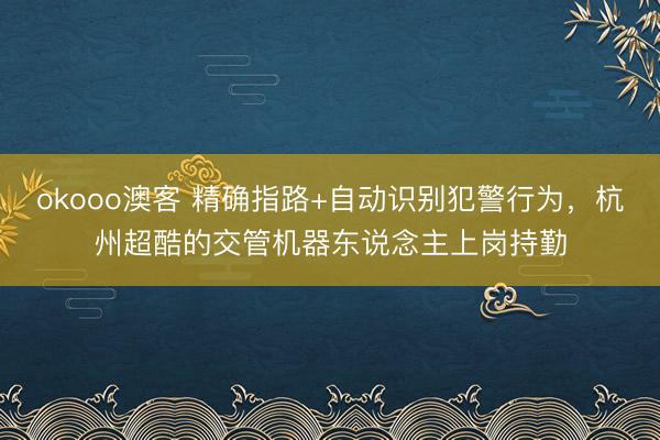okooo澳客 精确指路+自动识别犯警行为，杭州超酷的交管机器东说念主上岗持勤