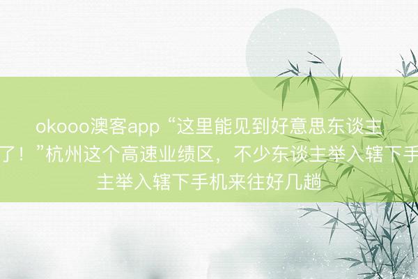 okooo澳客app “这里能见到好意思东谈主鱼，竟然开眼了！”杭州这个高速业绩区，不少东谈主举入辖下手机来往好几趟