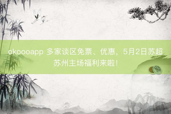 okoooapp 多家谈区免票、优惠，5月2日苏超苏州主场福利来啦！