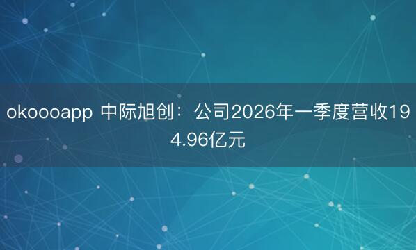 okoooapp 中际旭创：公司2026年一季度营收194.96亿元